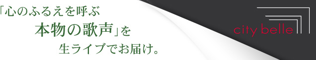 「心のふるえを呼ぶ本物の歌声」を生ライブでお届け。city belle