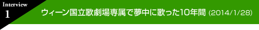 インタビュー 1　ウィーン国立歌劇場専属で夢中に歌った10年間(2014年1月28日)