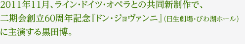 2011年11月、ライン・ドイツ・オペラとの共同新制作で、 二期会創立60周年記念『ドン･ジョヴァンニ』（日生劇場・びわ湖ホール） に主演する黒田博。