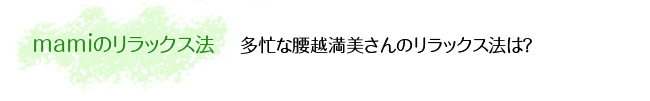 mamiのリラックス法 多忙な腰越満美さんのリラックス法は？