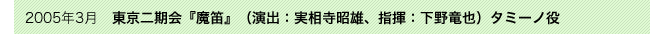 2005年3月　東京二期会『魔笛』（演出：実相寺昭雄、指揮：下野竜也）タミーノ役