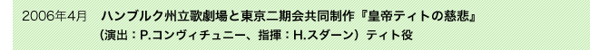 2006年4月　ハンブルク州立歌劇場と東京二期会共同制作『皇帝ティトの慈悲』 （演出：P.コンヴィチュニー、指揮：H.スダーン）ティト役