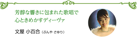 芳醇な響きに包まれた歌唱で 心ときめかすディーヴァ 文屋 小百合（ぶんや さゆり）